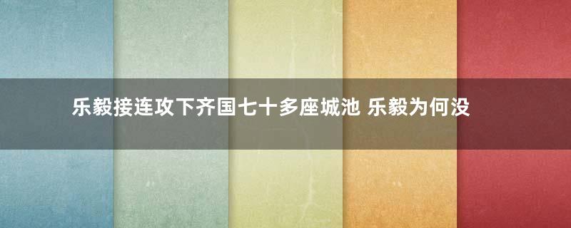 乐毅接连攻下齐国七十多座城池 乐毅为何没有能战国四大名将之一